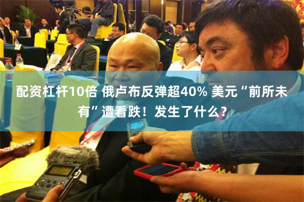 配资杠杆10倍 俄卢布反弹超40% 美元“前所未有”遭看跌！发生了什么？