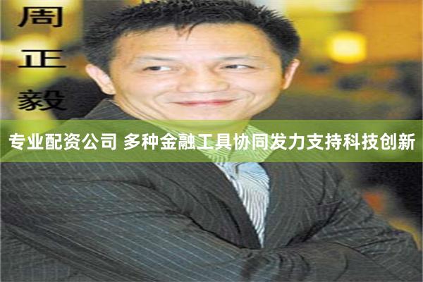 专业配资公司 多种金融工具协同发力支持科技创新