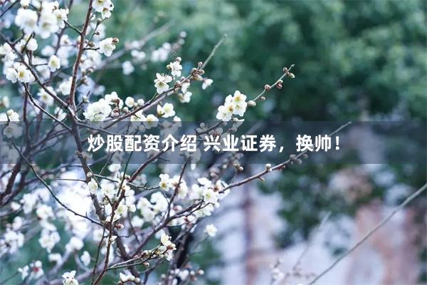 炒股配资介绍 兴业证券，换帅！