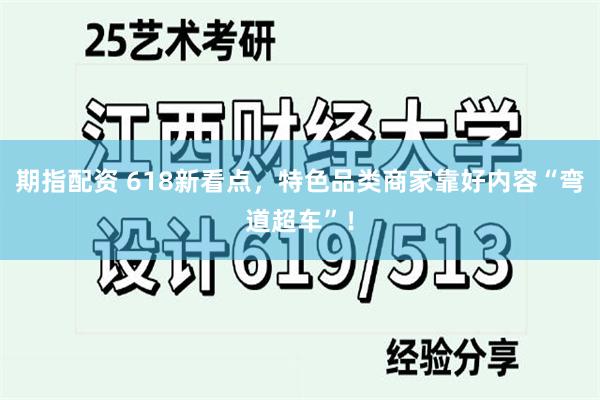 期指配资 618新看点，特色品类商家靠好内容“弯道超车”！