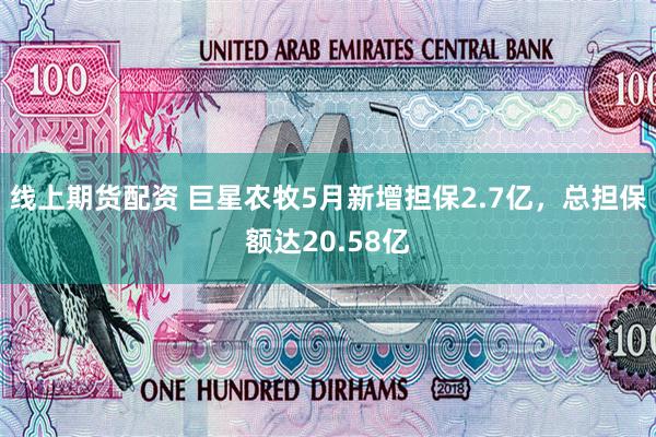线上期货配资 巨星农牧5月新增担保2.7亿，总担保额达20.58亿