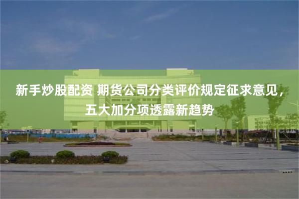 新手炒股配资 期货公司分类评价规定征求意见，五大加分项透露新趋势
