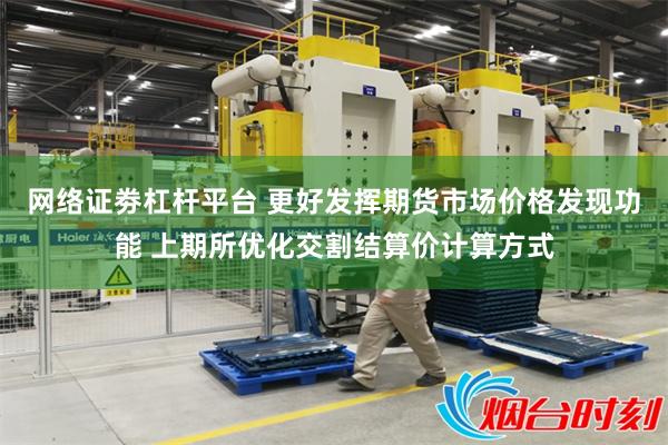 网络证劵杠杆平台 更好发挥期货市场价格发现功能 上期所优化交割结算价计算方式