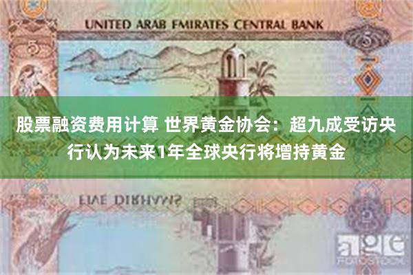 股票融资费用计算 世界黄金协会：超九成受访央行认为未来1年全球央行将增持黄金