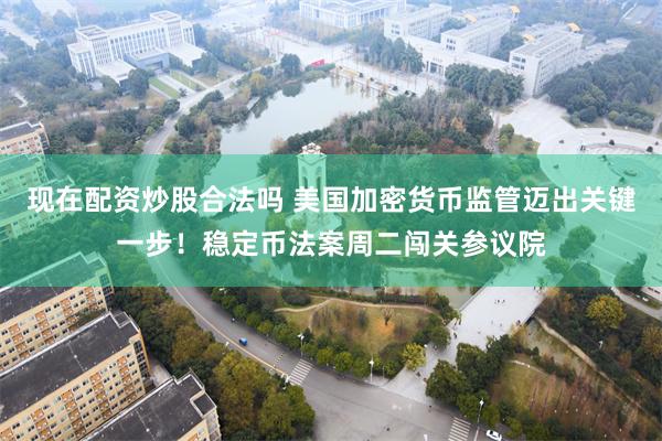 现在配资炒股合法吗 美国加密货币监管迈出关键一步！稳定币法案周二闯关参议院