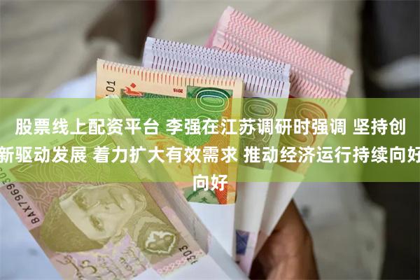 股票线上配资平台 李强在江苏调研时强调 坚持创新驱动发展 着力扩大有效需求 推动经济运行持续向好