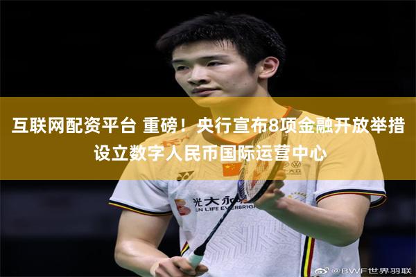 互联网配资平台 重磅！央行宣布8项金融开放举措 设立数字人民币国际运营中心