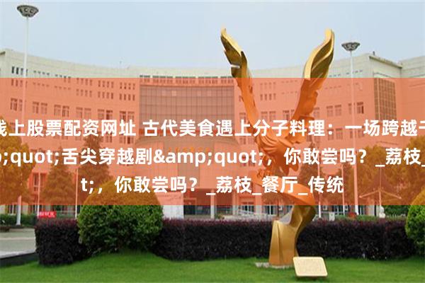 线上股票配资网址 古代美食遇上分子料理：一场跨越千年的&quot;舌尖穿越剧&quot;，你敢尝吗？_荔枝_餐厅_传统