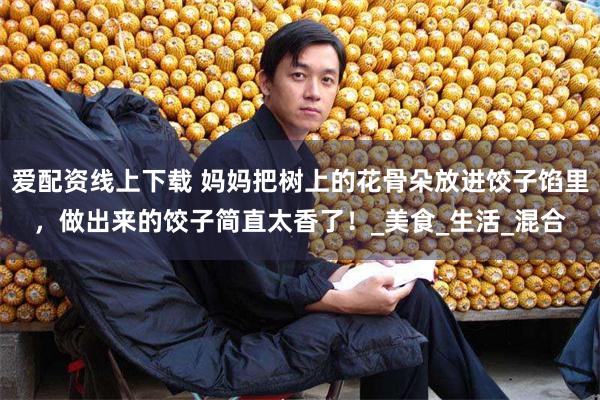爱配资线上下载 妈妈把树上的花骨朵放进饺子馅里，做出来的饺子简直太香了！_美食_生活_混合