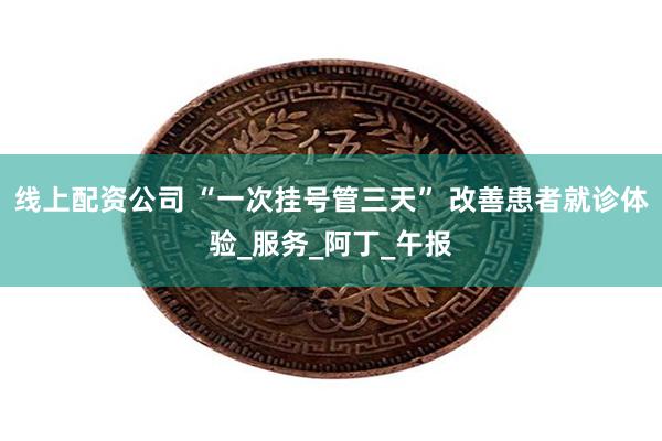 线上配资公司 “一次挂号管三天” 改善患者就诊体验_服务_阿丁_午报