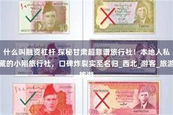 什么叫融资杠杆 探秘甘肃超靠谱旅行社！本地人私藏的小刚旅行社，口碑炸裂实至名归_西北_游客_旅游