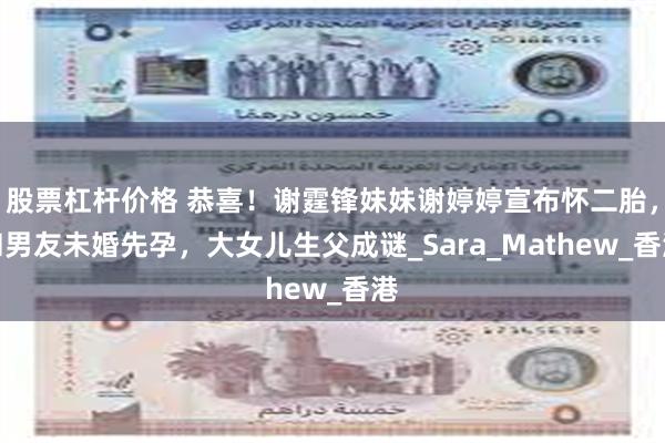 股票杠杆价格 恭喜！谢霆锋妹妹谢婷婷宣布怀二胎，和男友未婚先孕，大女儿生父成谜_Sara_Mathew_香港