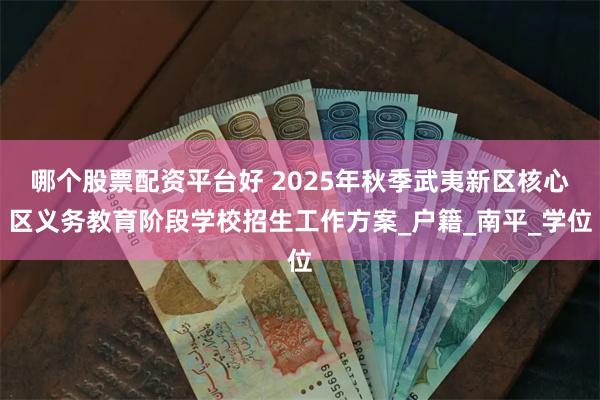 哪个股票配资平台好 2025年秋季武夷新区核心区义务教育阶段学校招生工作方案_户籍_南平_学位