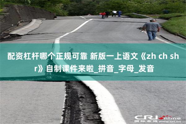 配资杠杆哪个正规可靠 新版一上语文《zh ch sh r》自制课件来啦_拼音_字母_发音