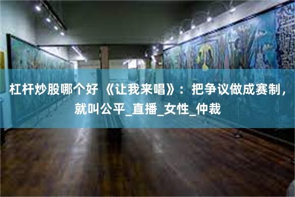 杠杆炒股哪个好 《让我来唱》：把争议做成赛制，就叫公平_直播_女性_仲裁