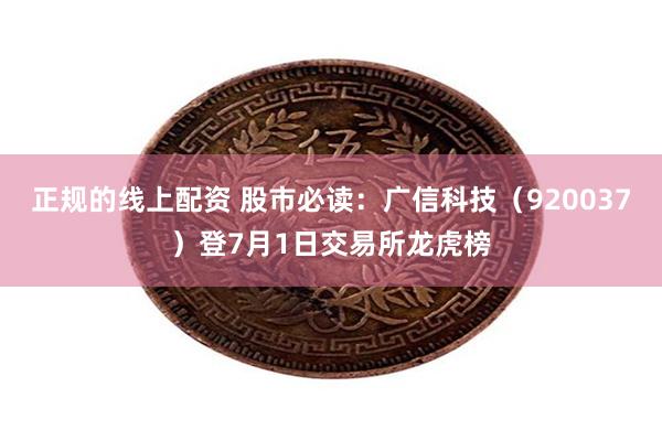 正规的线上配资 股市必读：广信科技（920037）登7月1日交易所龙虎榜