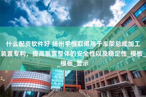 什么配资软件好 扬州宇恒取得用于车架总成加工成型装置专利，提高装置整体的安全性以及稳定性_模板_显示