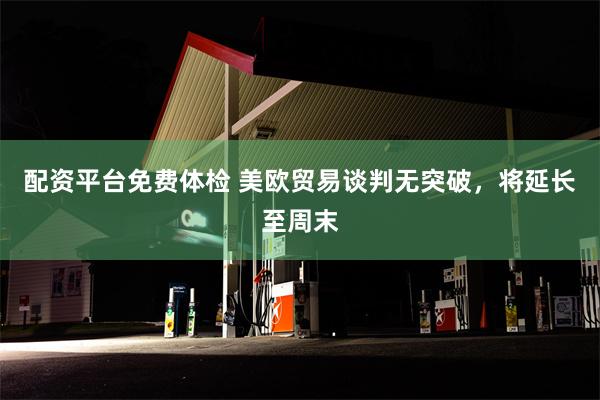 配资平台免费体检 美欧贸易谈判无突破，将延长至周末
