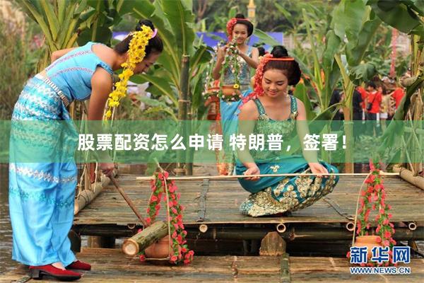 股票配资怎么申请 特朗普，签署！