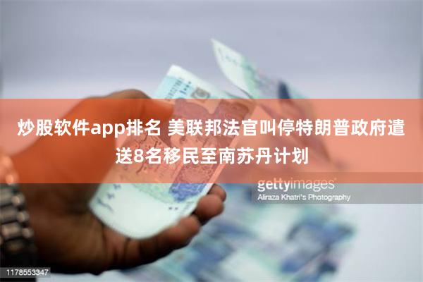 炒股软件app排名 美联邦法官叫停特朗普政府遣送8名移民至南苏丹计划