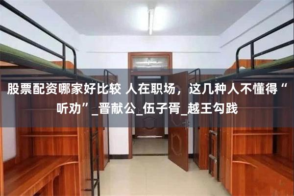 股票配资哪家好比较 人在职场，这几种人不懂得“听劝”_晋献公_伍子胥_越王勾践