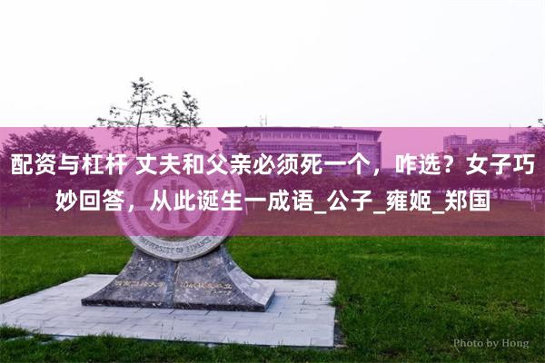 配资与杠杆 丈夫和父亲必须死一个，咋选？女子巧妙回答，从此诞生一成语_公子_雍姬_郑国