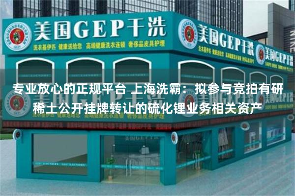 专业放心的正规平台 上海洗霸：拟参与竞拍有研稀土公开挂牌转让的硫化锂业务相关资产