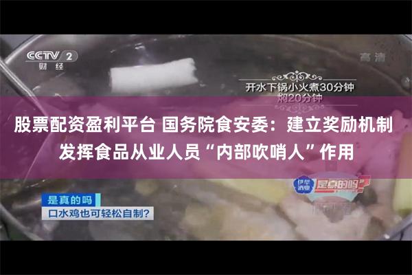 股票配资盈利平台 国务院食安委：建立奖励机制 发挥食品从业人员“内部吹哨人”作用