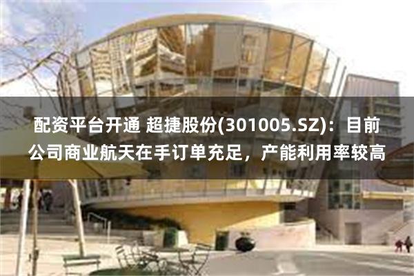 配资平台开通 超捷股份(301005.SZ)：目前公司商业航天在手订单充足，产能利用率较高