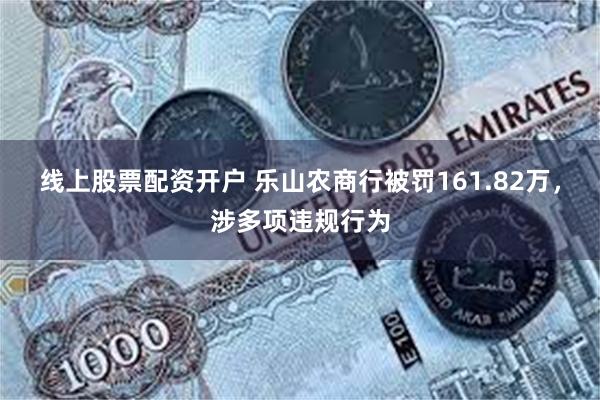线上股票配资开户 乐山农商行被罚161.82万，涉多项违规行为