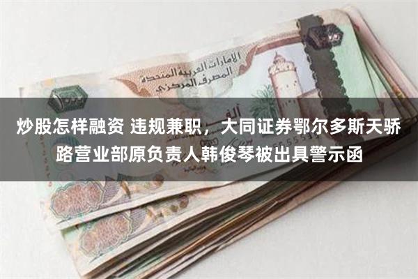 炒股怎样融资 违规兼职，大同证券鄂尔多斯天骄路营业部原负责人韩俊琴被出具警示函