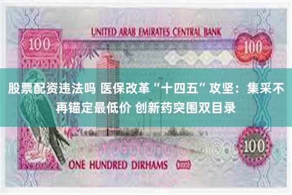 股票配资违法吗 医保改革“十四五”攻坚：集采不再锚定最低价 创新药突围双目录