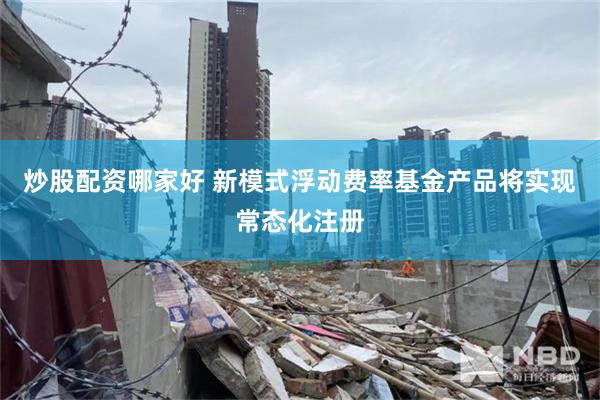 炒股配资哪家好 新模式浮动费率基金产品将实现常态化注册