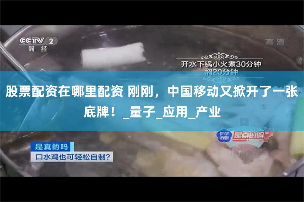 股票配资在哪里配资 刚刚，中国移动又掀开了一张底牌！_量子_应用_产业