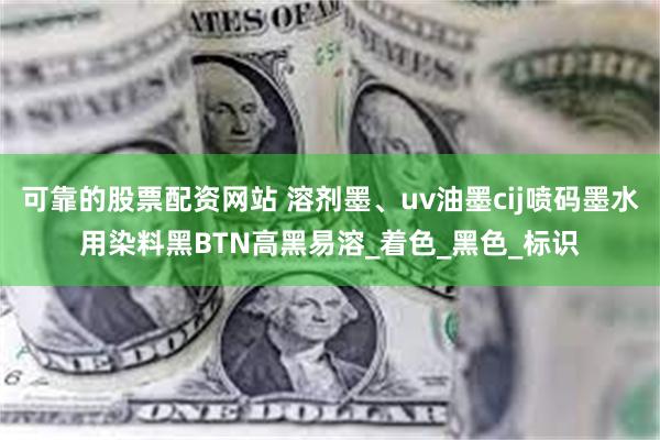 可靠的股票配资网站 溶剂墨、uv油墨cij喷码墨水用染料黑BTN高黑易溶_着色_黑色_标识