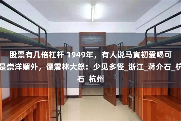 股票有几倍杠杆 1949年，有人说马寅初爱喝可乐是崇洋媚外，谭震林大怒：少见多怪_浙江_蒋介石_杭州