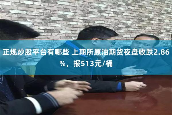 正规炒股平台有哪些 上期所原油期货夜盘收跌2.86%，报513元/桶