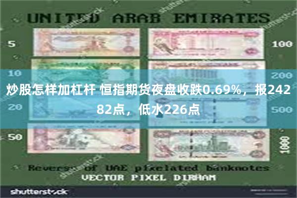 炒股怎样加杠杆 恒指期货夜盘收跌0.69%，报24282点，低水226点