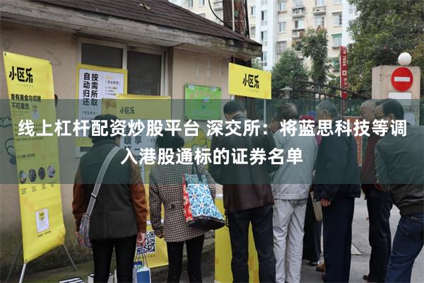 线上杠杆配资炒股平台 深交所：将蓝思科技等调入港股通标的证券名单