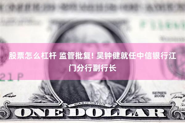 股票怎么杠杆 监管批复! 吴钟健就任中信银行江门分行副行长