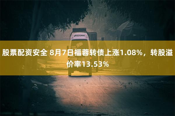 股票配资安全 8月7日福蓉转债上涨1.08%，转股溢价率13.53%