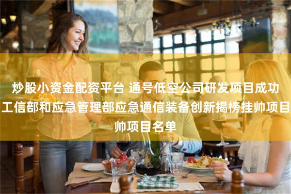 炒股小资金配资平台 通号低空公司研发项目成功入围工信部和应急管理部应急通信装备创新揭榜挂帅项目名单
