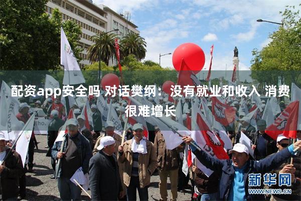 配资app安全吗 对话樊纲：没有就业和收入 消费很难增长