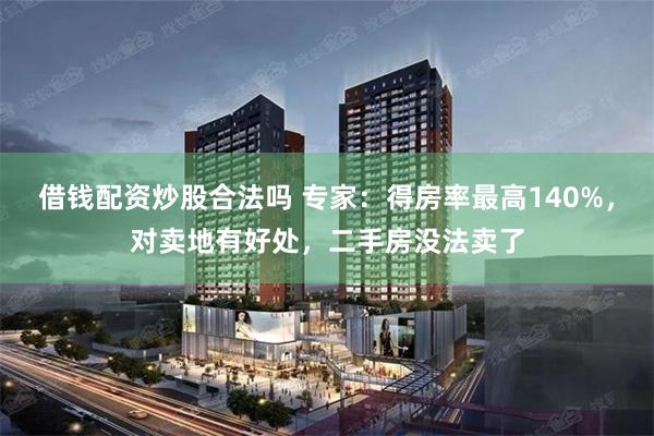 借钱配资炒股合法吗 专家：得房率最高140%，对卖地有好处，二手房没法卖了