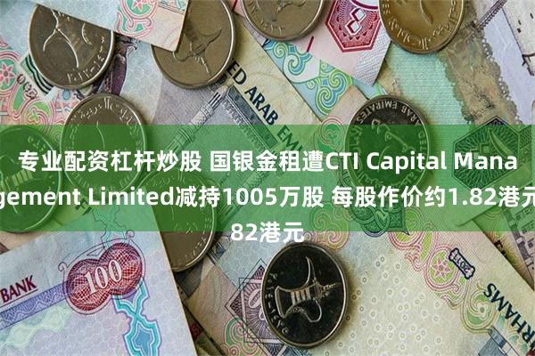 专业配资杠杆炒股 国银金租遭CTI Capital Management Limited减持1005万股 每股作价约1.82港元