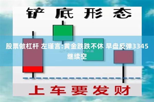 股票做杠杆 左瑾言:黄金跌跌不休 早盘反弹3345继续空