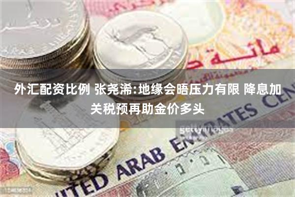 外汇配资比例 张尧浠:地缘会晤压力有限 降息加关税预再助金价多头