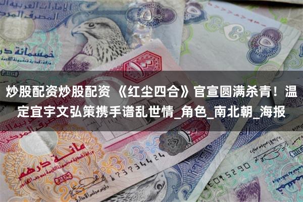 炒股配资炒股配资 《红尘四合》官宣圆满杀青！温定宜宇文弘策携手谱乱世情_角色_南北朝_海报