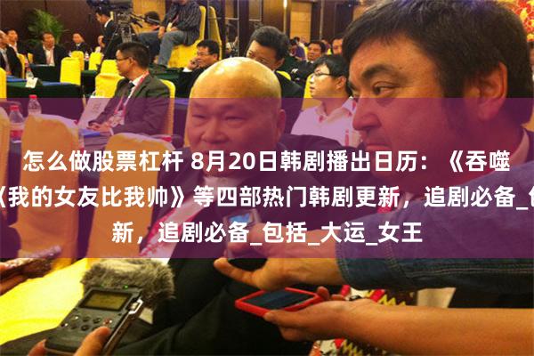 怎么做股票杠杆 8月20日韩剧播出日历：《吞噬太阳的女子》《我的女友比我帅》等四部热门韩剧更新，追剧必备_包括_大运_女王