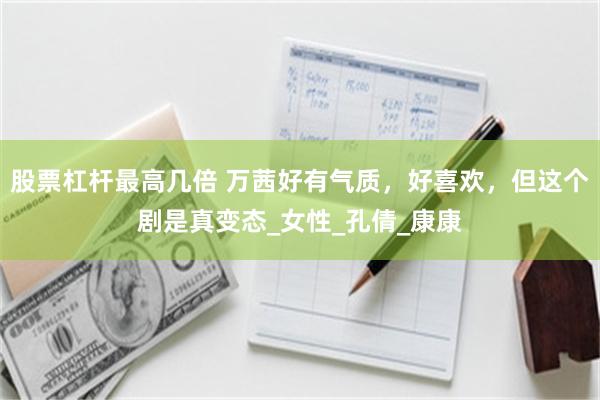 股票杠杆最高几倍 万茜好有气质，好喜欢，但这个剧是真变态_女性_孔倩_康康